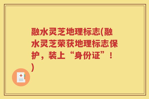 融水灵芝地理标志(融水灵芝荣获地理标志保护，装上“身份证”！)