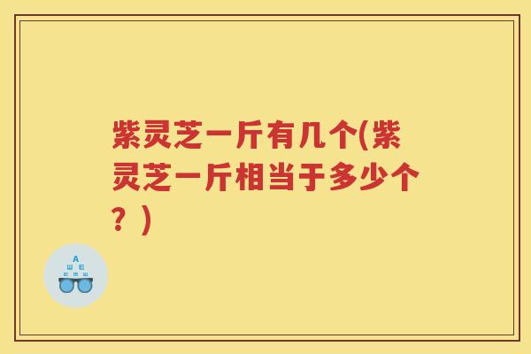 紫灵芝一斤有几个(紫灵芝一斤相当于多少个？)