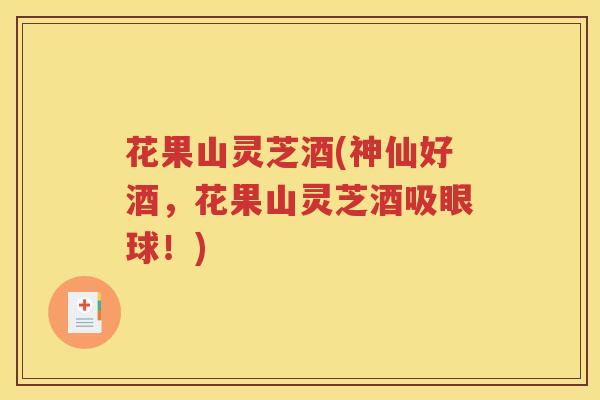 花果山灵芝酒(神仙好酒，花果山灵芝酒吸眼球！)