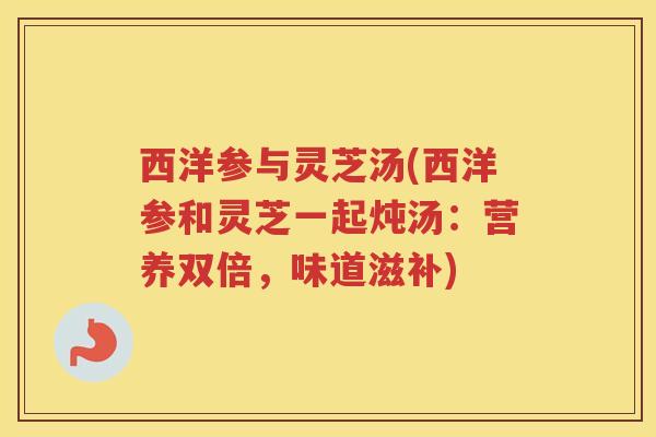 西洋参与灵芝汤(西洋参和灵芝一起炖汤：营养双倍，味道滋补)