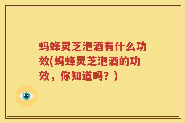 蚂蜂灵芝泡酒有什么功效(蚂蜂灵芝泡酒的功效，你知道吗？)