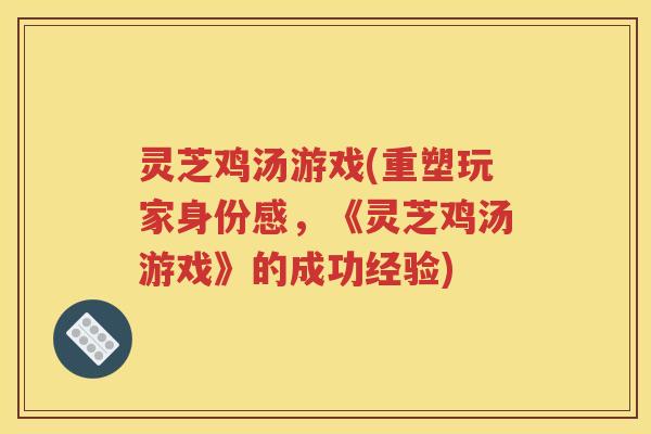 灵芝鸡汤游戏(重塑玩家身份感，《灵芝鸡汤游戏》的成功经验)
