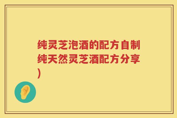 纯灵芝泡酒的配方自制纯天然灵芝酒配方分享)