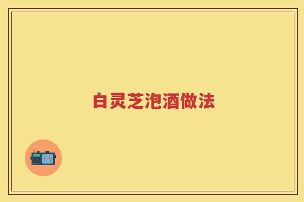 白灵芝泡酒做法
