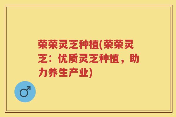 荣荣灵芝种植(荣荣灵芝：优质灵芝种植，助力养生产业)