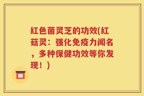红色菌灵芝的功效(红菇灵：强化免疫力闻名，多种保健功效等你发现！)