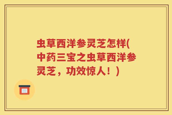 虫草西洋参灵芝怎样(中药三宝之虫草西洋参灵芝，功效惊人！)