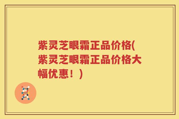 紫灵芝眼霜正品价格(紫灵芝眼霜正品价格大幅优惠！)