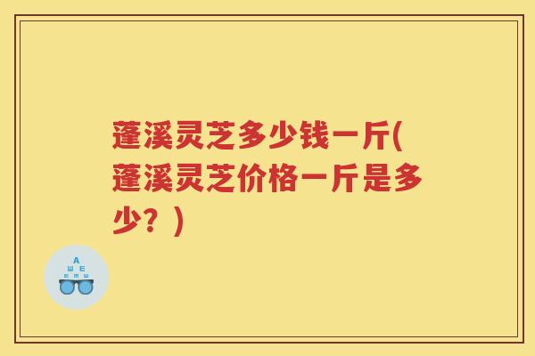 蓬溪灵芝多少钱一斤(蓬溪灵芝价格一斤是多少？)