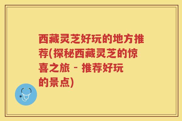 西藏灵芝好玩的地方推荐(探秘西藏灵芝的惊喜之旅 - 推荐好玩的景点)