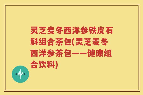 灵芝麦冬西洋参铁皮石斛组合茶包(灵芝麦冬西洋参茶包——健康组合饮料)
