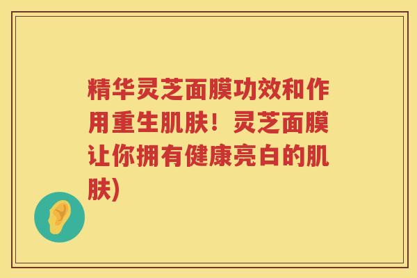 精华灵芝面膜功效和作用重生肌肤！灵芝面膜让你拥有健康亮白的肌肤)
