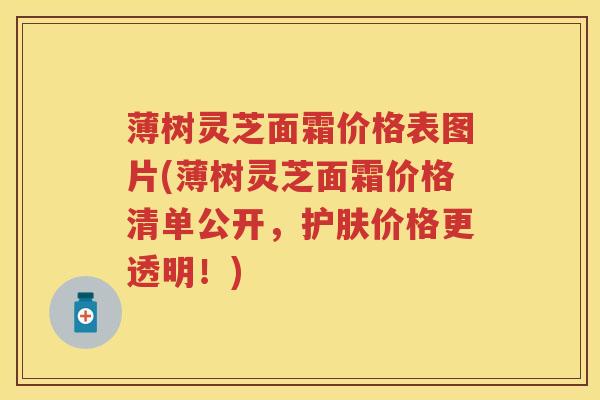 薄树灵芝面霜价格表图片(薄树灵芝面霜价格清单公开，护肤价格更透明！)