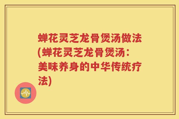 蝉花灵芝龙骨煲汤做法(蝉花灵芝龙骨煲汤：美味养身的中华传统疗法)