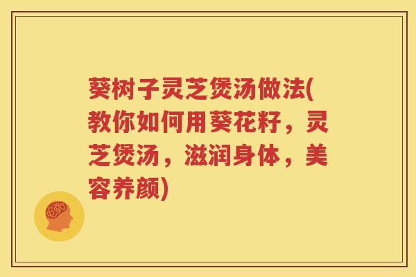 葵树子灵芝煲汤做法(教你如何用葵花籽，灵芝煲汤，滋润身体，美容养颜)