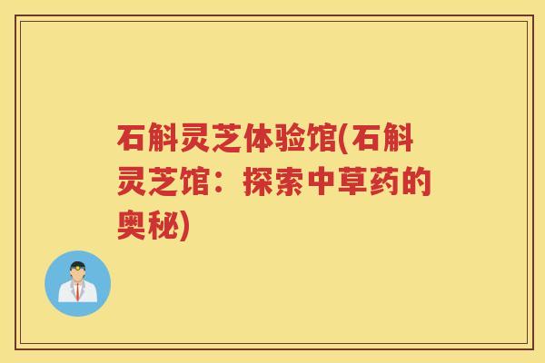 石斛灵芝体验馆(石斛灵芝馆：探索中草药的奥秘)