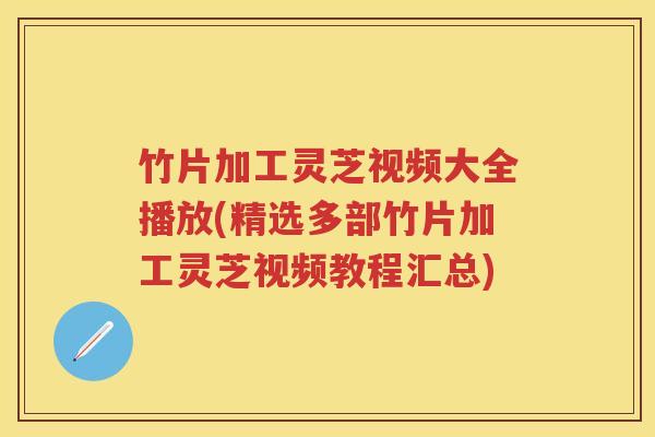 竹片加工灵芝视频大全播放(精选多部竹片加工灵芝视频教程汇总)