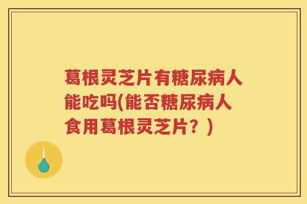 葛根灵芝片有糖尿病人能吃吗(能否糖尿病人食用葛根灵芝片？)