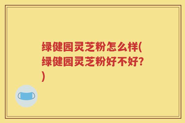 绿健园灵芝粉怎么样(绿健园灵芝粉好不好？)