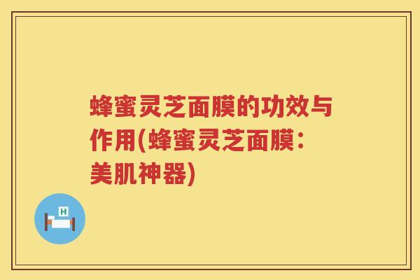 蜂蜜灵芝面膜的功效与作用(蜂蜜灵芝面膜：美肌神器)