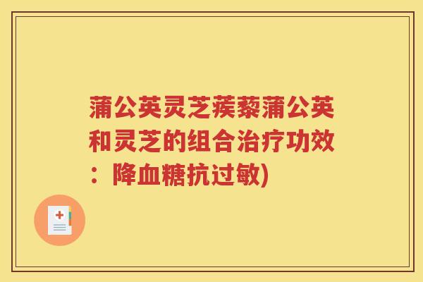 蒲公英灵芝蒺藜蒲公英和灵芝的组合功效:降抗) 蒲公英灵芝蒺藜蒲公英和灵芝的组合功效:降抗)