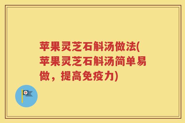 苹果灵芝石斛汤做法(苹果灵芝石斛汤简单易做，提高免疫力)