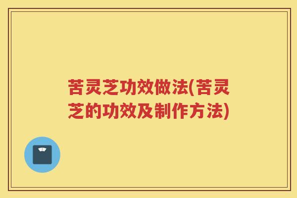 苦灵芝功效做法(苦灵芝的功效及制作方法)
