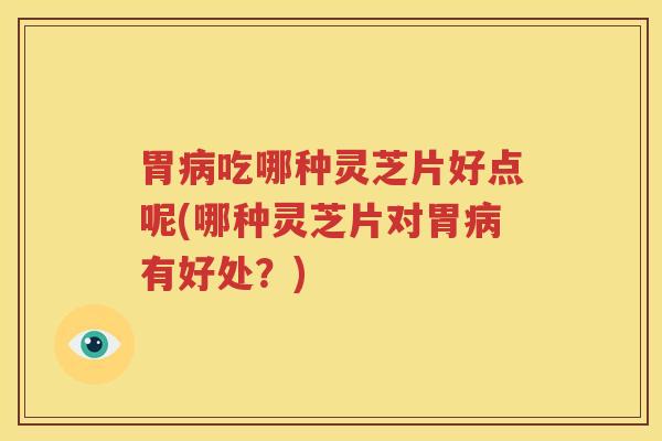 胃病吃哪种灵芝片好点呢(哪种灵芝片对胃病有好处？)