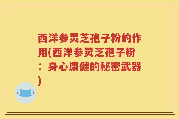 西洋参灵芝孢子粉的作用(西洋参灵芝孢子粉：身心康健的秘密武器)
