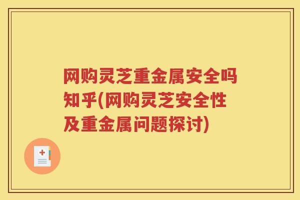 网购灵芝重金属安全吗知乎(网购灵芝安全性及重金属问题探讨)