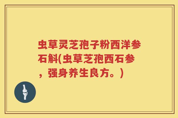 虫草灵芝孢子粉西洋参石斛(虫草芝孢西石参，强身养生良方。)