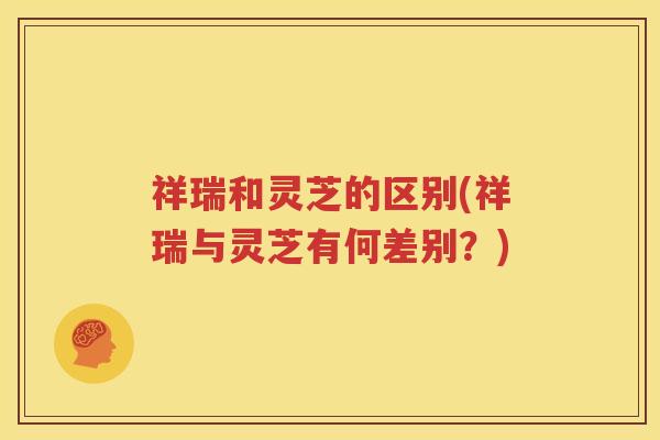 祥瑞和灵芝的区别(祥瑞与灵芝有何差别？)