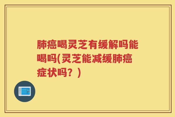 肺癌喝灵芝有缓解吗能喝吗(灵芝能减缓肺癌症状吗？)