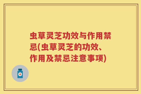 虫草灵芝功效与作用禁忌(虫草灵芝的功效、作用及禁忌注意事项)
