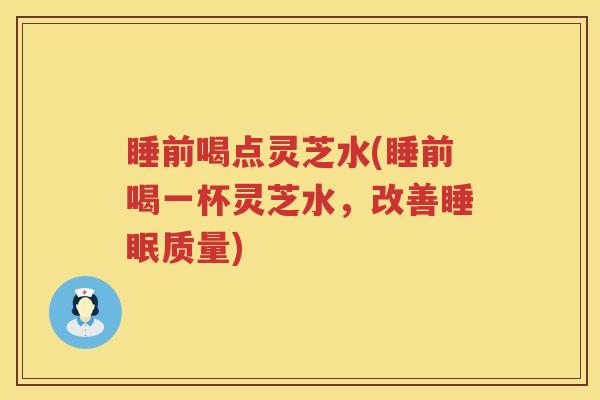 睡前喝点灵芝水(睡前喝一杯灵芝水，改善睡眠质量)