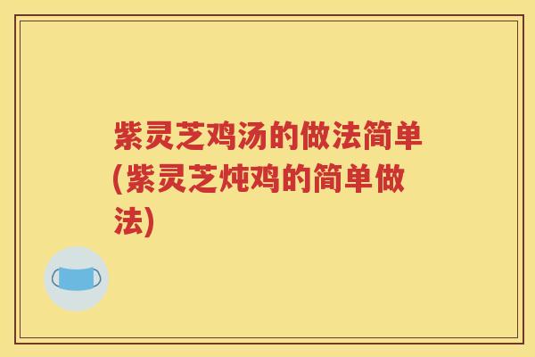紫灵芝鸡汤的做法简单(紫灵芝炖鸡的简单做法)