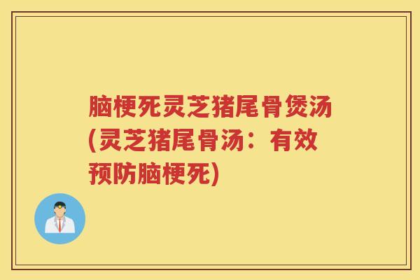脑梗死灵芝猪尾骨煲汤(灵芝猪尾骨汤：有效预防脑梗死)