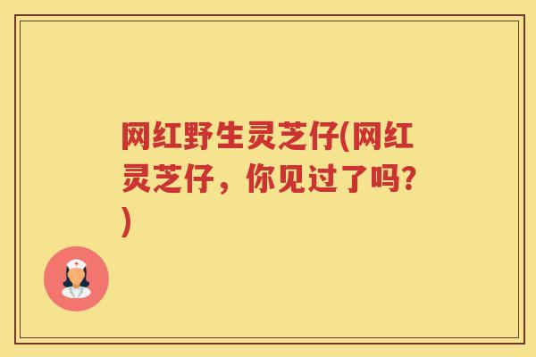 网红野生灵芝仔(网红灵芝仔，你见过了吗？)