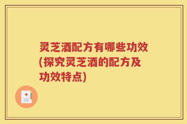 灵芝酒配方有哪些功效(探究灵芝酒的配方及功效特点)