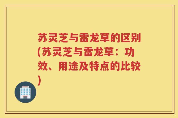 苏灵芝与雷龙草的区别(苏灵芝与雷龙草：功效、用途及特点的比较)