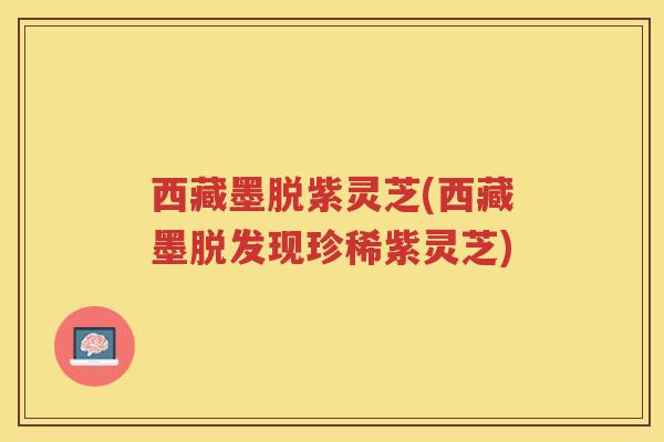 西藏墨脱紫灵芝(西藏墨脱发现珍稀紫灵芝)