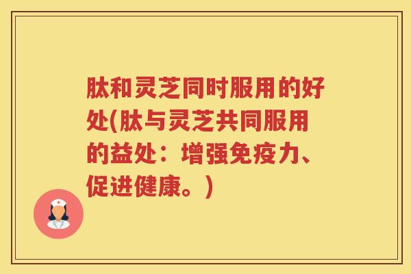 肽和灵芝同时服用的好处(肽与灵芝共同服用的益处：增强免疫力、促进健康。)