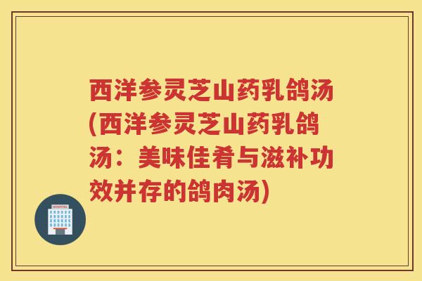 西洋参灵芝山药乳鸽汤(西洋参灵芝山药乳鸽汤：美味佳肴与滋补功效并存的鸽肉汤)