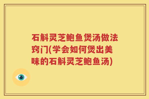 石斛灵芝鲍鱼煲汤做法窍门(学会如何煲出美味的石斛灵芝鲍鱼汤)