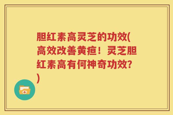 胆红素高灵芝的功效(高效改善黄疸！灵芝胆红素高有何神奇功效？)