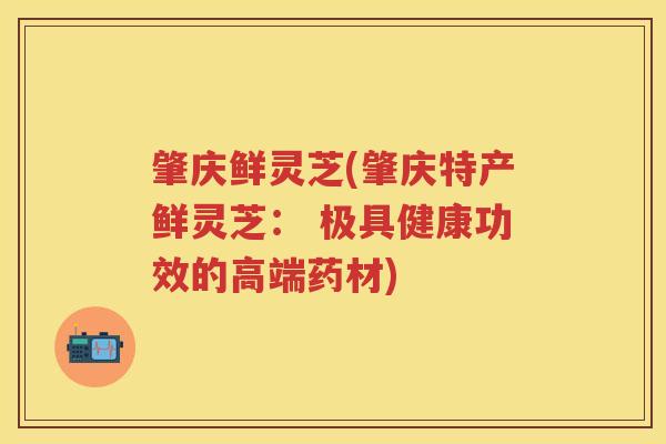 肇庆鲜灵芝(肇庆特产鲜灵芝： 极具健康功效的高端药材)