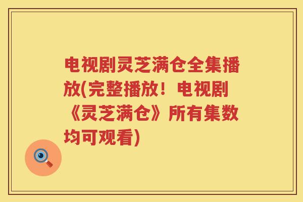 电视剧灵芝满仓全集播放(完整播放！电视剧《灵芝满仓》所有集数均可观看)