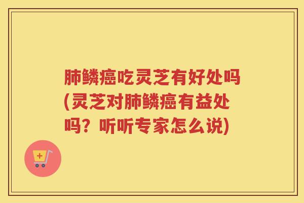 肺鳞癌吃灵芝有好处吗(灵芝对肺鳞癌有益处吗？听听专家怎么说)