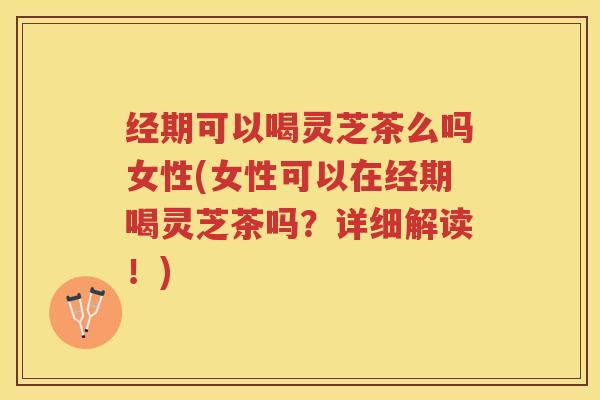 经期可以喝灵芝茶么吗女性(女性可以在经期喝灵芝茶吗？详细解读！)