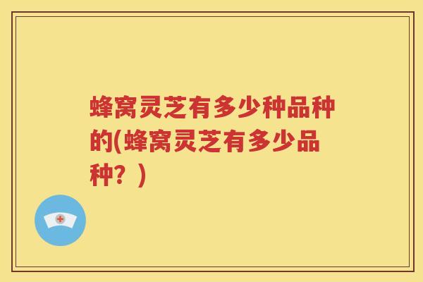 蜂窝灵芝有多少种品种的(蜂窝灵芝有多少品种？)